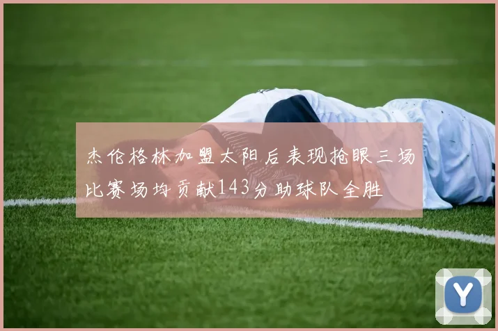 杰伦格林加盟太阳后表现抢眼三场比赛场均贡献143分助球队全胜