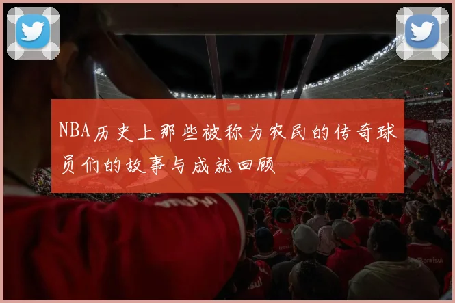 NBA历史上那些被称为农民的传奇球员们的故事与成就回顾