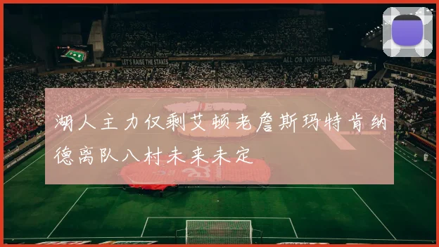 湖人主力仅剩艾顿老詹斯玛特肯纳德离队八村未来未定