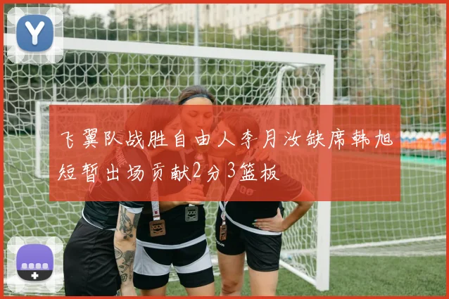 飞翼队战胜自由人李月汝缺席韩旭短暂出场贡献2分3篮板