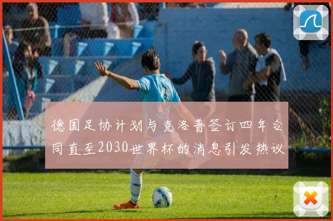 德国足协计划与克洛普签订四年合同直至2030世界杯的消息引发热议