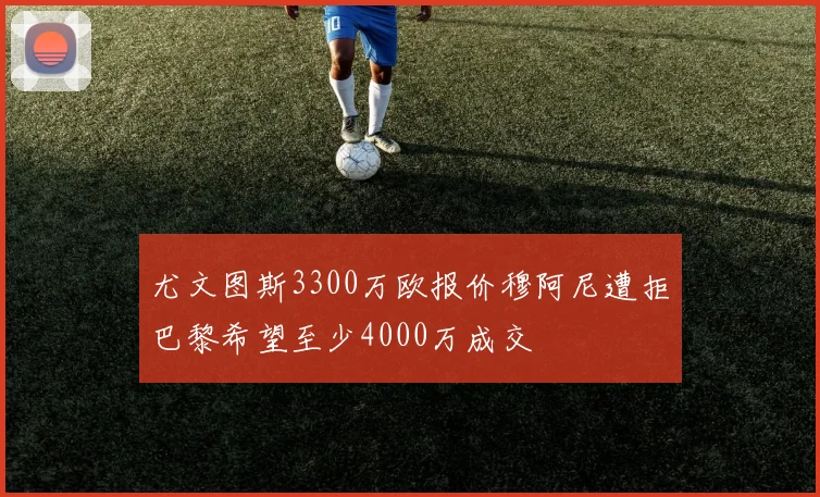 尤文图斯3300万欧报价穆阿尼遭拒巴黎希望至少4000万成交