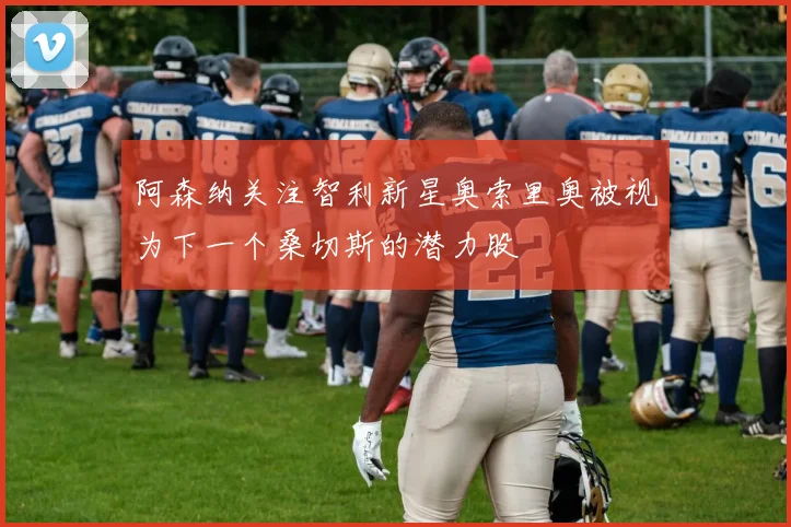 阿森纳关注智利新星奥索里奥被视为下一个桑切斯的潜力股