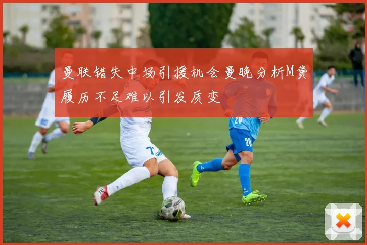 曼联错失中场引援机会曼晚分析M费履历不足难以引发质变