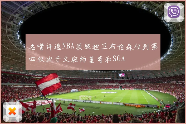 名嘴评选NBA顶级控卫布伦森位列第四仅次于文班约基奇和SGA