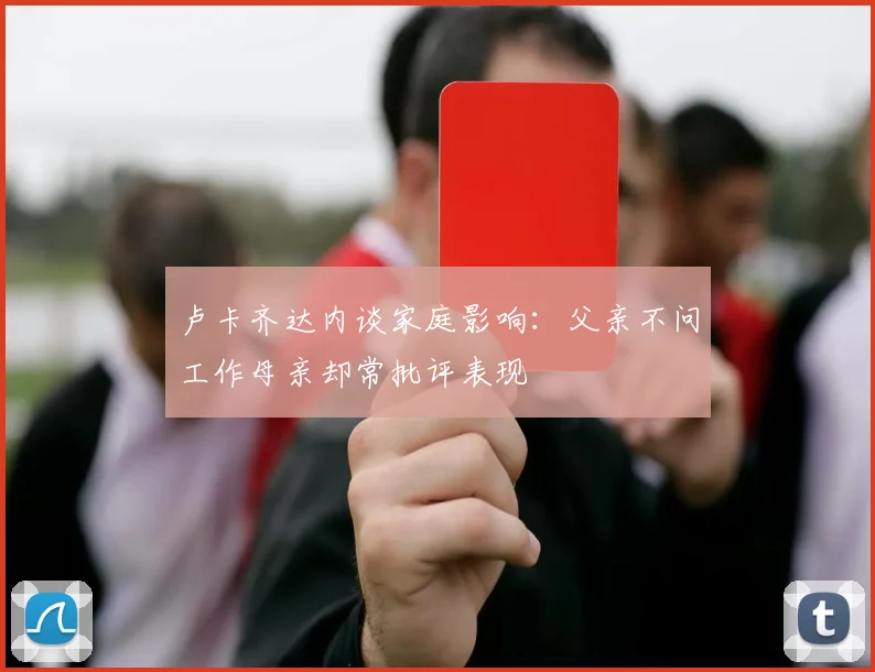 卢卡齐达内谈家庭影响：父亲不问工作母亲却常批评表现
