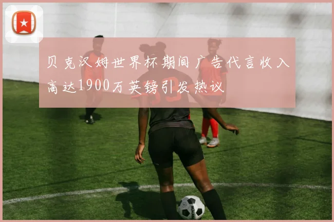 贝克汉姆世界杯期间广告代言收入高达1900万英镑引发热议