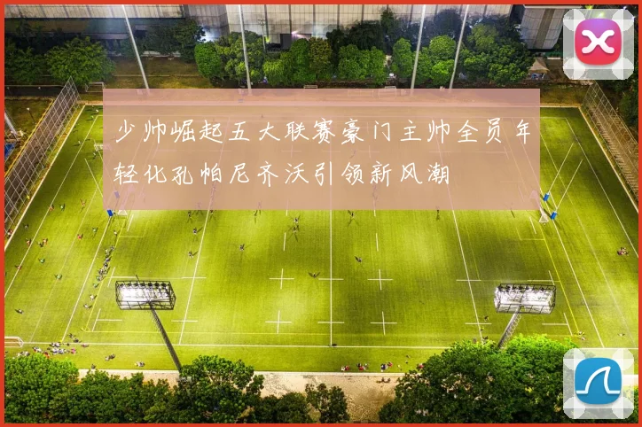 少帅崛起五大联赛豪门主帅全员年轻化孔帕尼齐沃引领新风潮