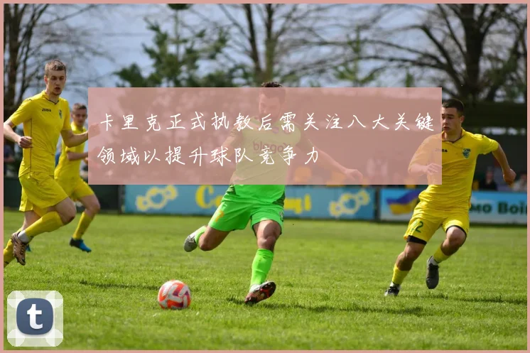 卡里克正式执教后需关注八大关键领域以提升球队竞争力
