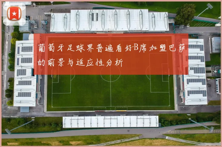 葡萄牙足球界普遍看好B席加盟巴萨的前景与适应性分析
