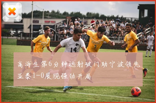 高海生第6分钟远射破门助宁波领先亚泰1-0展现强劲开局