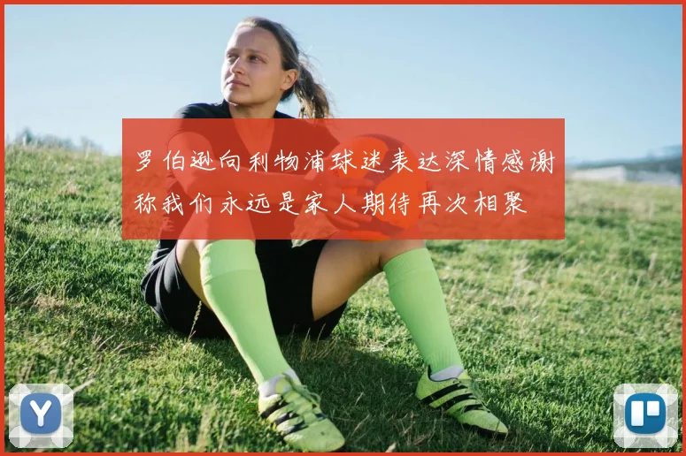 罗伯逊向利物浦球迷表达深情感谢称我们永远是家人期待再次相聚