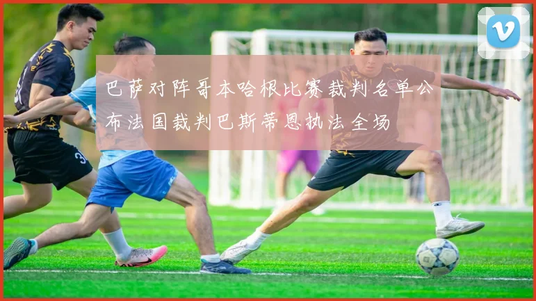 巴萨对阵哥本哈根比赛裁判名单公布法国裁判巴斯蒂恩执法全场