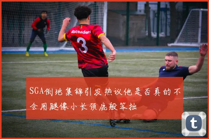 SGA倒地集锦引发热议他是否真的不会用腿像小长颈鹿般笨拙