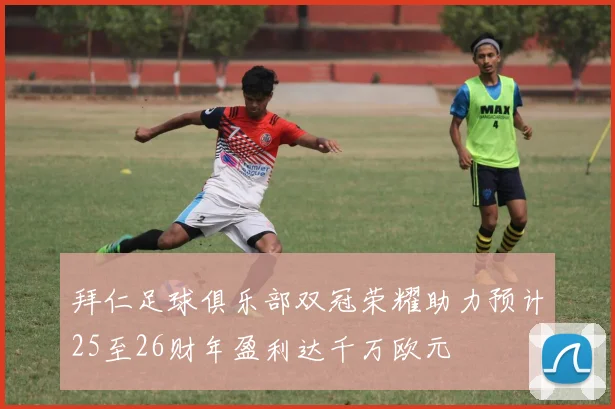 拜仁足球俱乐部双冠荣耀助力预计25至26财年盈利达千万欧元