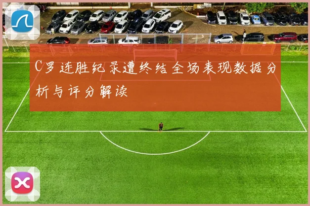 C罗连胜纪录遭终结全场表现数据分析与评分解读