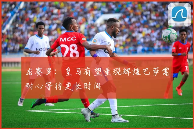 龙赛罗：皇马有望重现辉煌巴萨需耐心等待更长时间