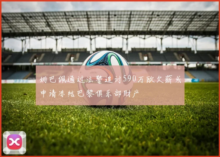 姆巴佩通过法警追讨590万欧欠薪或申请冻结巴黎俱乐部财产