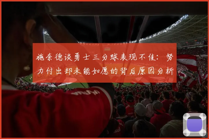 施奈德谈勇士三分球表现不佳：努力付出却未能如愿的背后原因分析