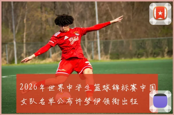 2026年世界中学生篮球锦标赛中国女队名单公布许梦伊领衔出征