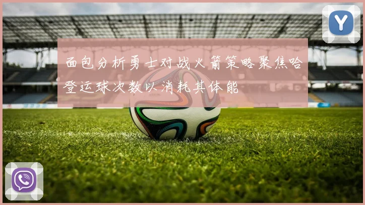 面包分析勇士对战火箭策略聚焦哈登运球次数以消耗其体能