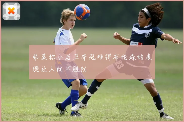弗莱称小后卫夺冠难得布伦森的表现让人防不胜防