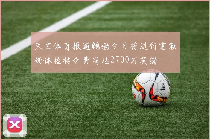 天空体育报道鲍勃今日将进行富勒姆体检转会费高达2700万英镑