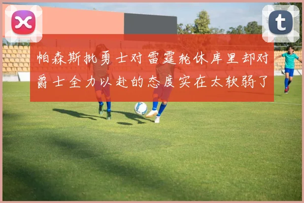 帕森斯批勇士对雷霆轮休库里却对爵士全力以赴的态度实在太软弱了