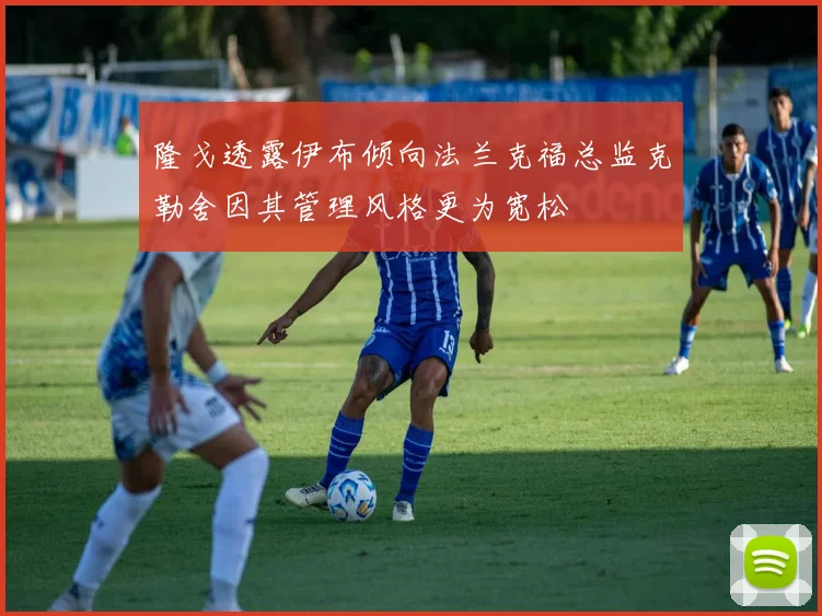 隆戈透露伊布倾向法兰克福总监克勒舍因其管理风格更为宽松