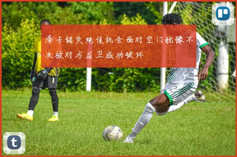 泽卡错失绝佳机会面对空门犹豫不决被对方后卫成功破坏