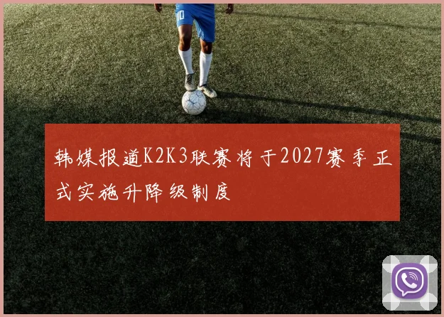 韩媒报道K2K3联赛将于2027赛季正式实施升降级制度