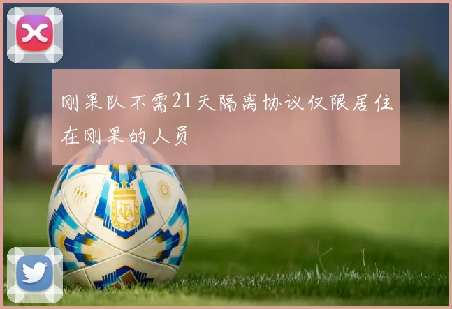 刚果队不需21天隔离协议仅限居住在刚果的人员