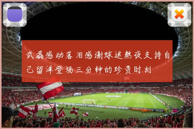武磊感动落泪感谢球迷熬夜支持自己留洋登场三分钟的珍贵时刻