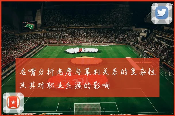 名嘴分析老詹与莱利关系的复杂性及其对职业生涯的影响