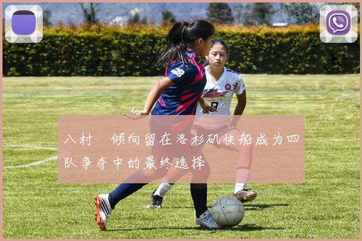 八村塁倾向留在洛杉矶快船成为四队争夺中的最终选择